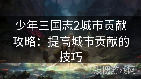 少年三国志2城市贡献攻略：提高城市贡献的技巧