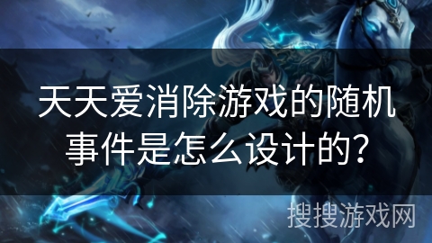 天天爱消除游戏的随机事件是怎么设计的？