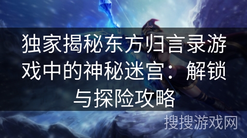 独家揭秘东方归言录游戏中的神秘迷宫：解锁与探险攻略