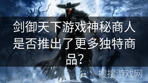 剑御天下游戏神秘商人是否推出了更多独特商品？