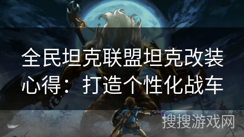 全民坦克联盟坦克改装心得：打造个性化战车
