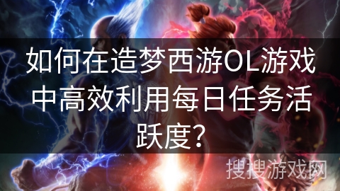 如何在造梦西游OL游戏中高效利用每日任务活跃度？