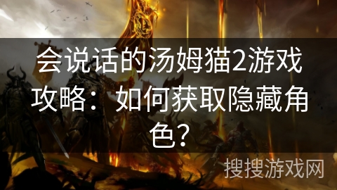 会说话的汤姆猫2游戏攻略：如何获取隐藏角色？