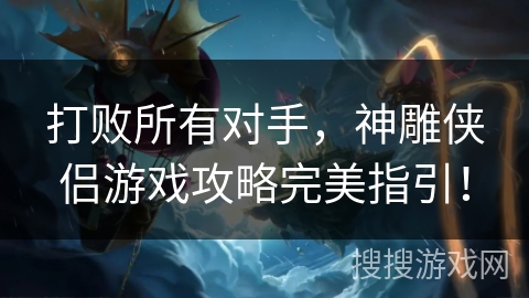 打败所有对手，神雕侠侣游戏攻略完美指引！