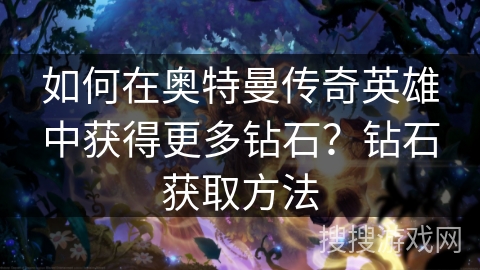 如何在奥特曼传奇英雄中获得更多钻石？钻石获取方法
