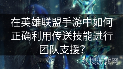 在英雄联盟手游中如何正确利用传送技能进行团队支援？