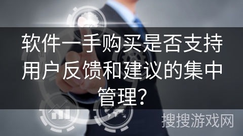 软件一手购买是否支持用户反馈和建议的集中管理？