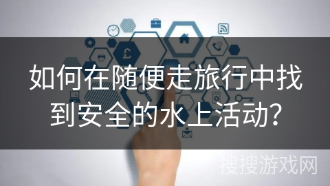 如何在随便走旅行中找到安全的水上活动？