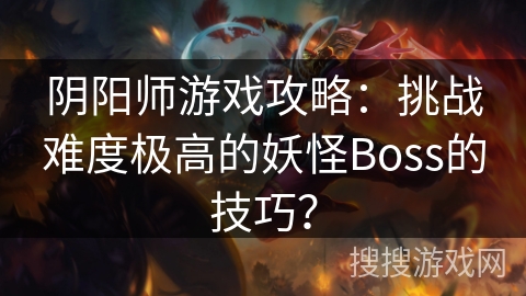 阴阳师游戏攻略：挑战难度极高的妖怪Boss的技巧？