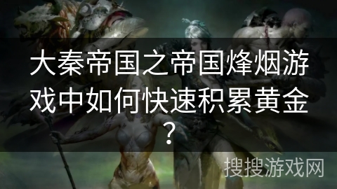 大秦帝国之帝国烽烟游戏中如何快速积累黄金？