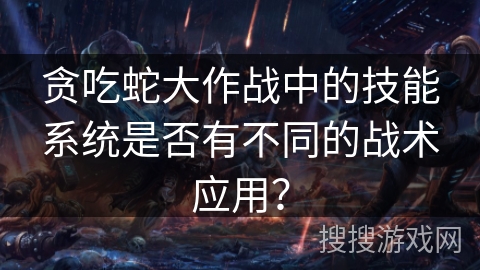 贪吃蛇大作战中的技能系统是否有不同的战术应用？