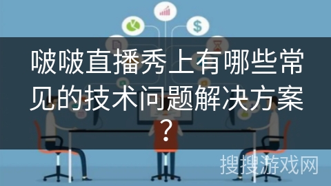 啵啵直播秀上有哪些常见的技术问题解决方案？