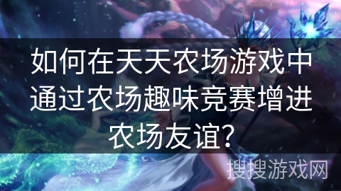 如何在天天农场游戏中通过农场趣味竞赛增进农场友谊？