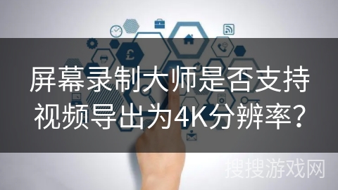 屏幕录制大师是否支持视频导出为4K分辨率？