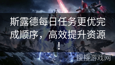 斯露德每日任务更优完成顺序，高效提升资源！