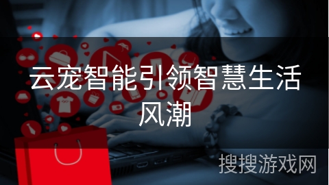 云宠智能引领智慧生活风潮