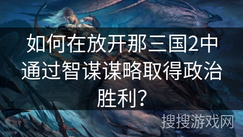 如何在放开那三国2中通过智谋谋略取得政治胜利？