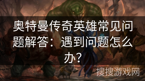 奥特曼传奇英雄常见问题解答：遇到问题怎么办？