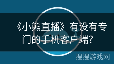 《小熊直播》有没有专门的手机客户端？