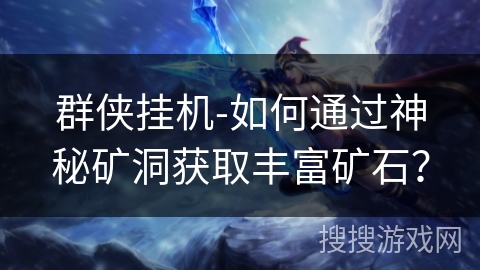 群侠挂机-如何通过神秘矿洞获取丰富矿石？