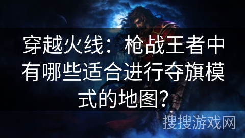 穿越火线：枪战王者中有哪些适合进行夺旗模式的地图？