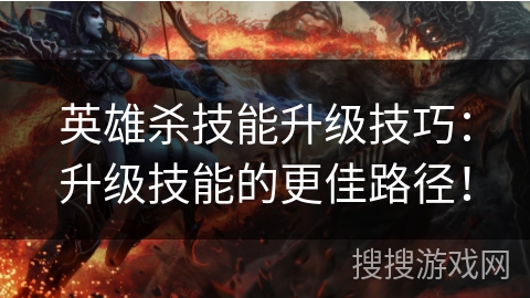 英雄杀技能升级技巧：升级技能的更佳路径！