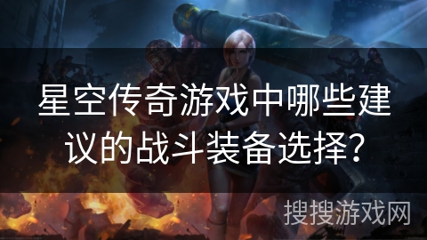 星空传奇游戏中哪些建议的战斗装备选择？
