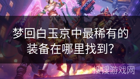 梦回白玉京中最稀有的装备在哪里找到？