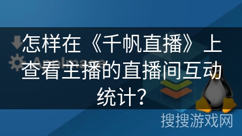 怎样在《千帆直播》上查看主播的直播间互动统计？