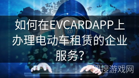 如何在EVCARDAPP上办理电动车租赁的企业服务？