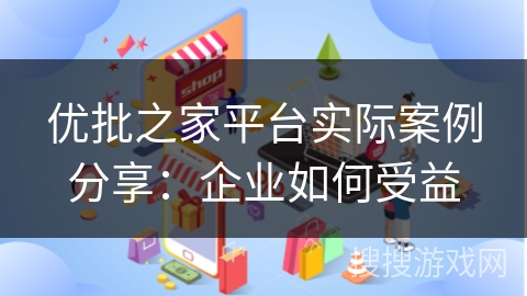 优批之家平台实际案例分享：企业如何受益