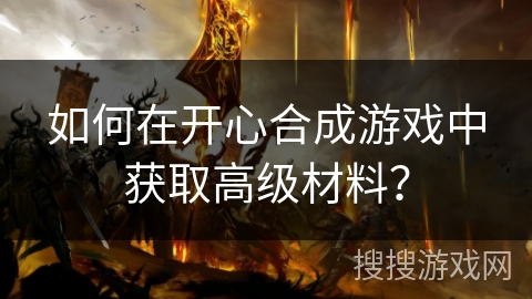 如何在开心合成游戏中获取高级材料？