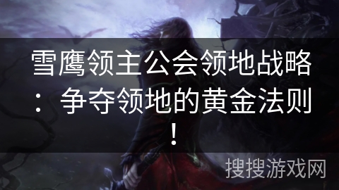 雪鹰领主公会领地战略：争夺领地的黄金法则！