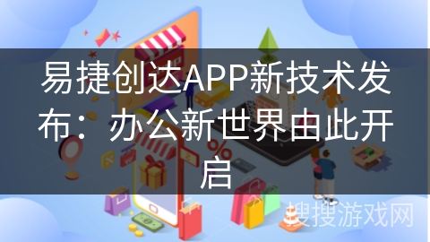 易捷创达APP新技术发布：办公新世界由此开启