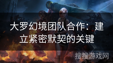 大罗幻境团队合作：建立紧密默契的关键