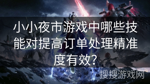 小小夜市游戏中哪些技能对提高订单处理精准度有效？