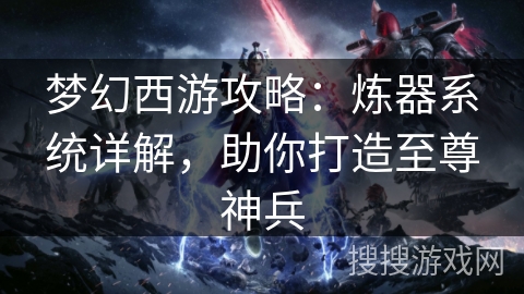 梦幻西游攻略：炼器系统详解，助你打造至尊神兵