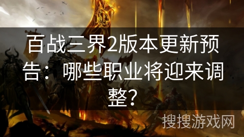 百战三界2版本更新预告：哪些职业将迎来调整？