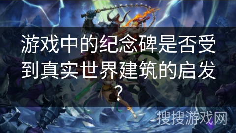 游戏中的纪念碑是否受到真实世界建筑的启发？