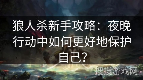 狼人杀新手攻略：夜晚行动中如何更好地保护自己？