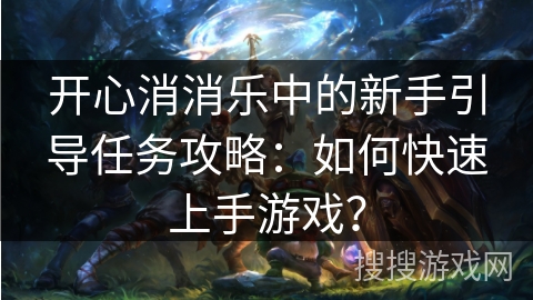 开心消消乐中的新手引导任务攻略：如何快速上手游戏？