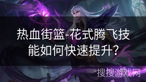 热血街篮-花式腾飞技能如何快速提升？
