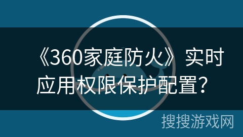 《360家庭防火》实时应用权限保护配置？