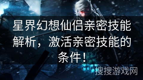 星界幻想仙侣亲密技能解析，激活亲密技能的条件！