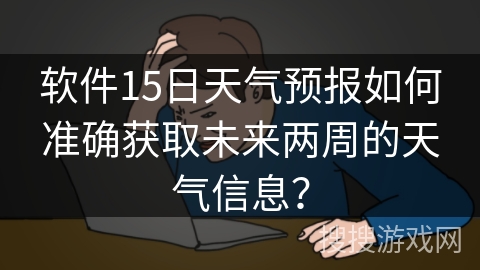 软件15日天气预报如何准确获取未来两周的天气信息？