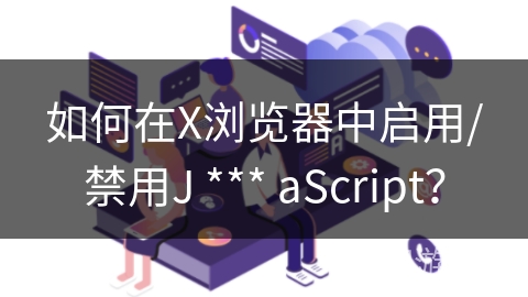 如何在X浏览器中启用/禁用J *** aScript？