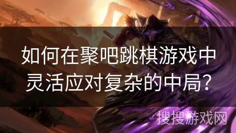 如何在聚吧跳棋游戏中灵活应对复杂的中局？