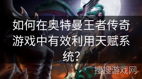 如何在奥特曼王者传奇游戏中有效利用天赋系统？