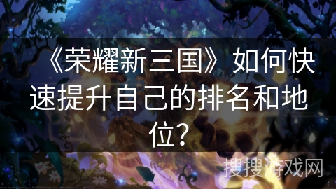 《荣耀新三国》如何快速提升自己的排名和地位？