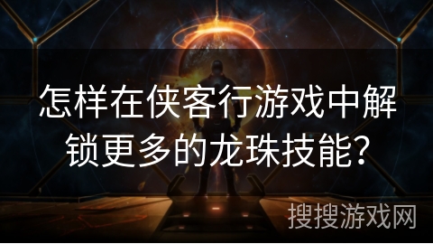 怎样在侠客行游戏中解锁更多的龙珠技能？